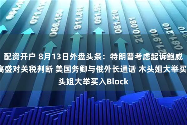 配资开户 8月13日外盘头条：特朗普考虑起诉鲍威尔 抨击高盛对关税判断 美国务卿与俄外长通话 木头姐大举买入Block