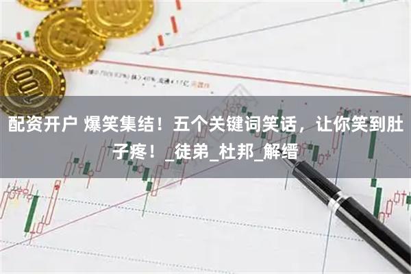 配资开户 爆笑集结！五个关键词笑话，让你笑到肚子疼！_徒弟_杜邦_解缙