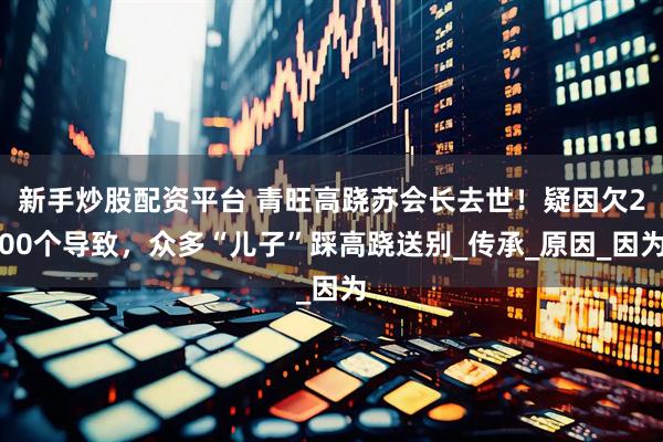 新手炒股配资平台 青旺高跷苏会长去世！疑因欠200个导致，众多“儿子”踩高跷送别_传承_原因_因为