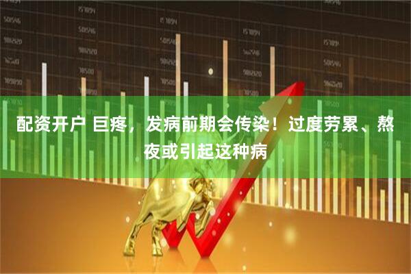 配资开户 巨疼，发病前期会传染！过度劳累、熬夜或引起这种病
