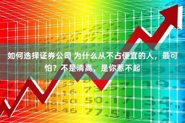 如何选择证券公司 为什么从不占便宜的人，最可怕？不是清高，是你惹不起