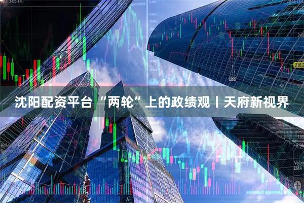 沈阳配资平台 “两轮”上的政绩观丨天府新视界