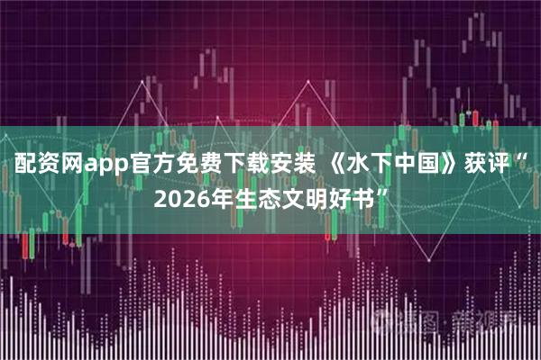 配资网app官方免费下载安装 《水下中国》获评“2026年生态文明好书”