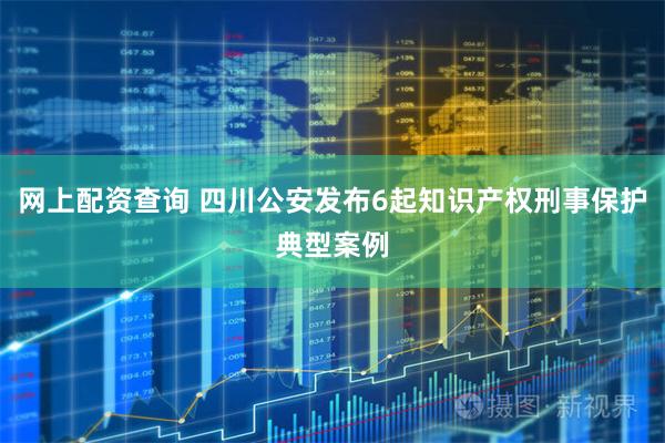 网上配资查询 四川公安发布6起知识产权刑事保护典型案例