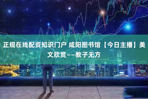 正规在线配资知识门户 咸阳图书馆【今日主播】美文欣赏——教子无方