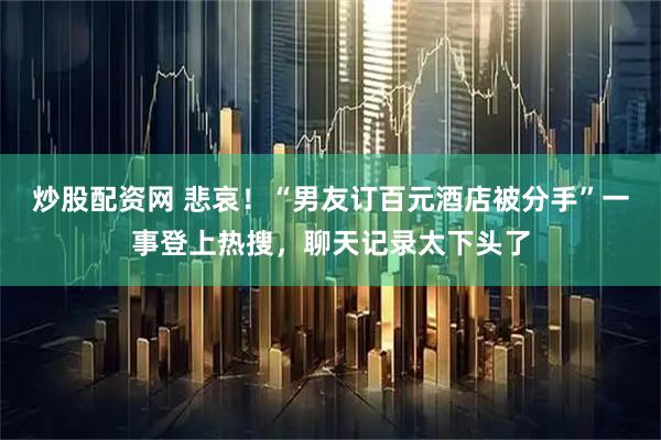 炒股配资网 悲哀！“男友订百元酒店被分手”一事登上热搜，聊天记录太下头了
