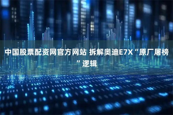 中国股票配资网官方网站 拆解奥迪E7X“原厂屠榜”逻辑