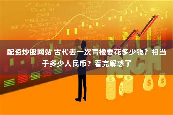配资炒股网站 古代去一次青楼要花多少钱？相当于多少人民币？看完解惑了