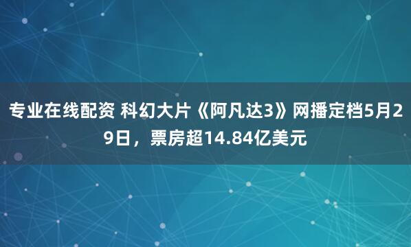 专业在线配资 科幻大片《阿凡达3》网播定档5月29日，票房超14.84亿美元