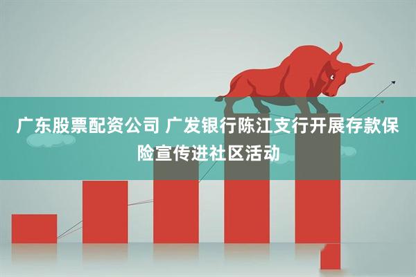 广东股票配资公司 广发银行陈江支行开展存款保险宣传进社区活动
