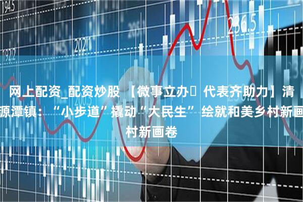 网上配资_配资炒股 【微事立办・代表齐助力】清城源潭镇：“小步道”撬动“大民生” 绘就和美乡村新画卷