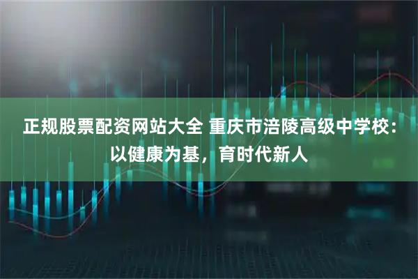 正规股票配资网站大全 重庆市涪陵高级中学校：以健康为基，育时代新人