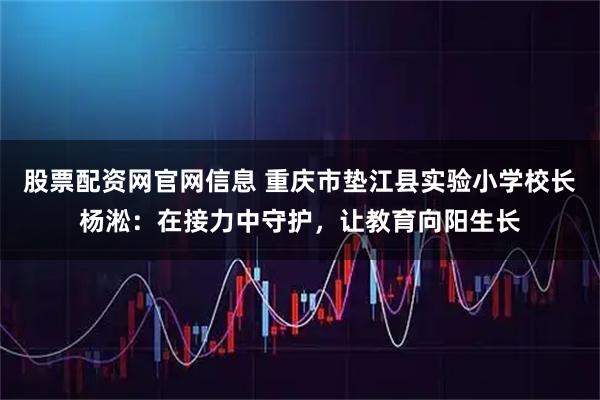 股票配资网官网信息 重庆市垫江县实验小学校长杨淞：在接力中守护，让教育向阳生长