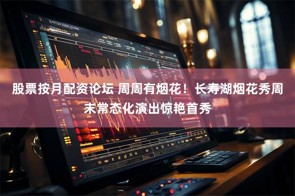 股票按月配资论坛 周周有烟花！长寿湖烟花秀周末常态化演出惊艳首秀
