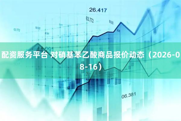 配资服务平台 对硝基苯乙酸商品报价动态（2026-08-16）