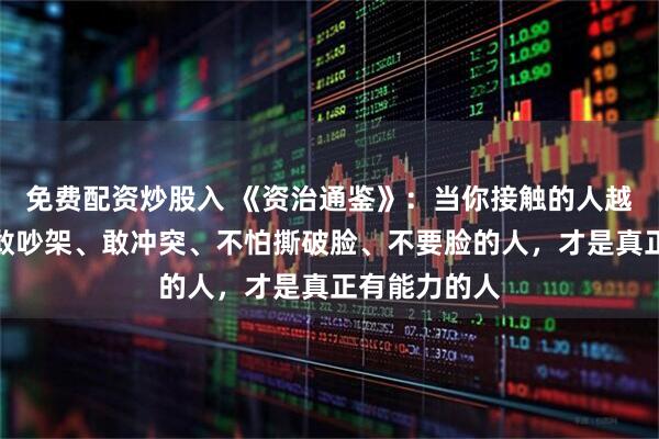 免费配资炒股入 《资治通鉴》：当你接触的人越多会发现，敢吵架、敢冲突、不怕撕破脸、不要脸的人，才是真正有能力的人
