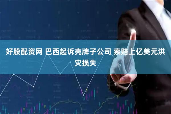 好股配资网 巴西起诉壳牌子公司 索赔上亿美元洪灾损失